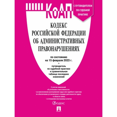 КоАП РФ по сост. на 15. 02. 23 с таблицей изменений и с путеводителем по судебной практике