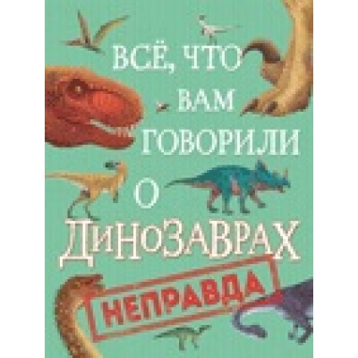 Всё, что вам говорили о динозаврах - неправда!