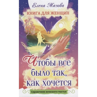 Книга для женщин. Чтобы все было так, как хочется. Справочник женского счастья